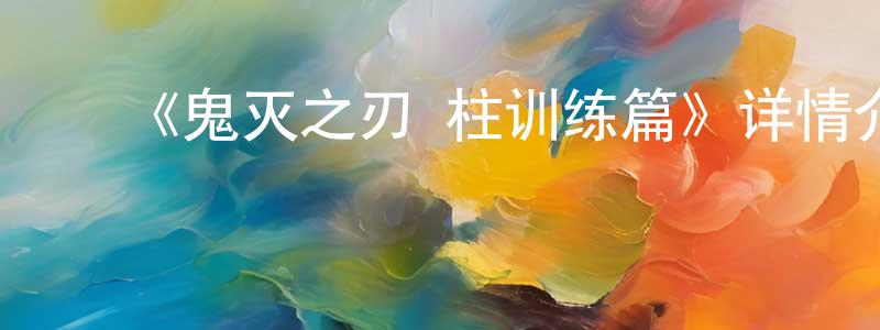 ﻿蔡春平发布﻿《鬼灭之刃 柱训练篇》详情介绍_鬼灭之刃 柱训练篇已完结在线观看_鬼灭之刃 柱训练篇迅雷下载_日漫